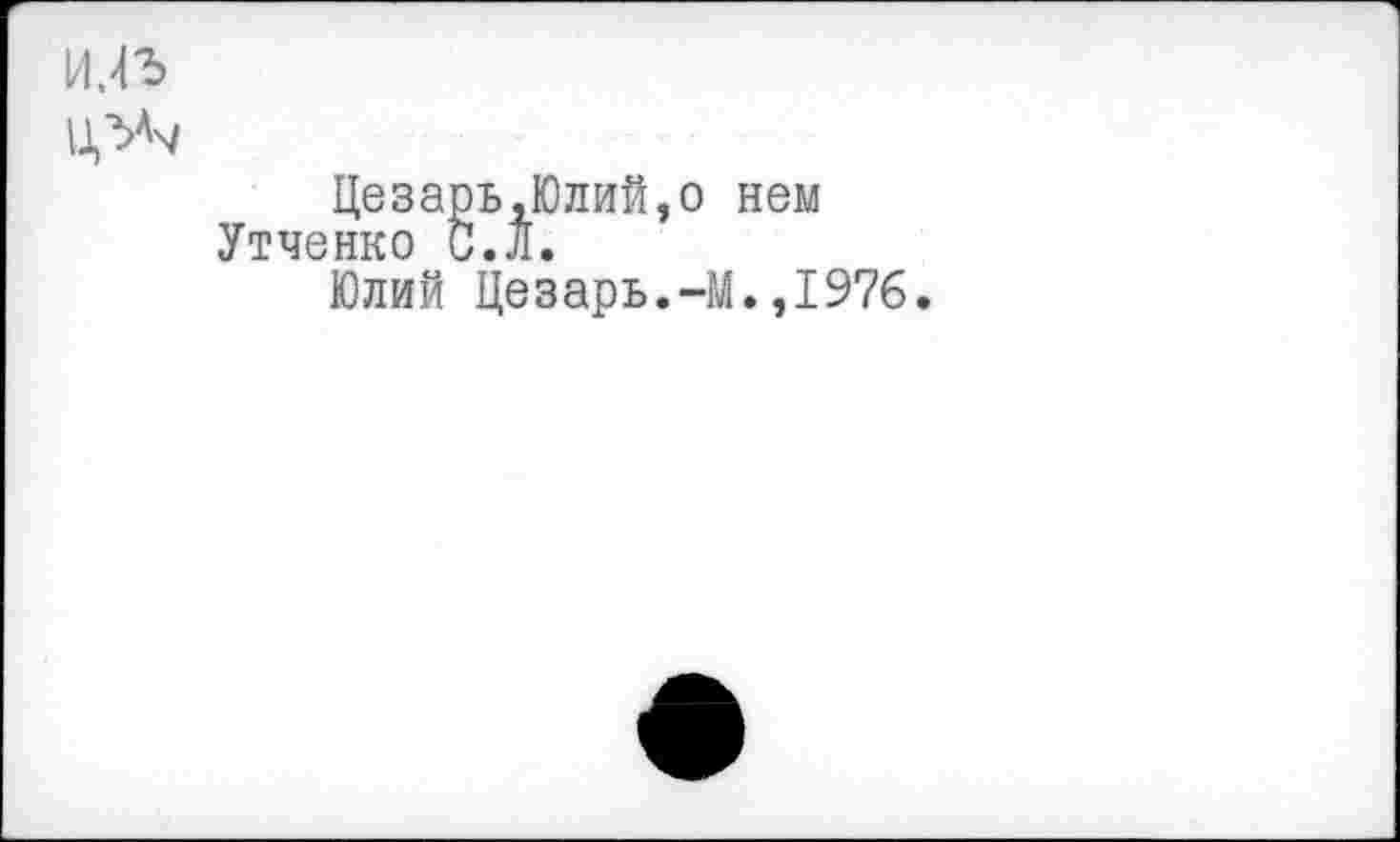 ﻿Цезарь,Юлий,о нем Утченко С.Л.
Юлий Цезарь.-М.,1976.